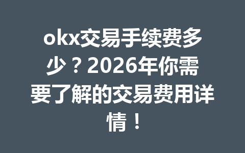 okx交易手续费多少？2026年你需要了解的交易费用详情！