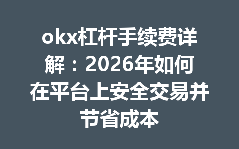 okx杠杆手续费详解：2026年如何在平台上安全交易并节省成本