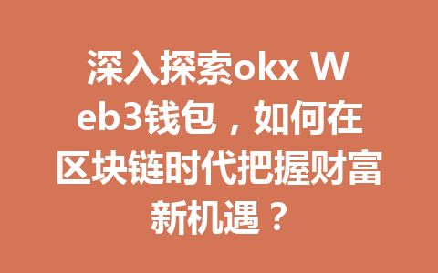 深入探索okx Web3钱包,如何在区块链时代把握财富新机遇? 深入探索okx Web3钱包,如何在区块链时代把握财富新机遇?
