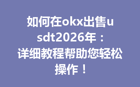 如何在okx出售usdt2026年:详细教程帮助您轻松操作! 如何在okx出售usdt2026年:详细教程帮助您轻松操作!