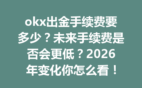okx出金手续费要多少？未来手续费是否会更低？2026年变化你怎么看！