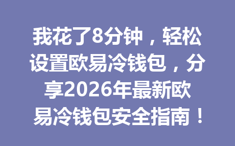 我花了8分钟，轻松设置欧易冷钱包，分享2026年最新欧易冷钱包安全指南！