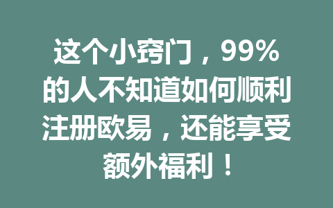 这个小窍门，99%的人不知道如何顺利注册欧易，还能享受额外福利！