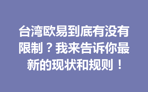 台湾欧易到底有没有限制?我来告诉你最新的现状和规则! 台湾欧易到底有没有限制?我来告诉你最新的现状和规则!
