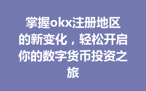 掌握okx注册地区的新变化，轻松开启你的数字货币投资之旅