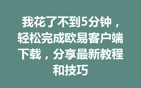 我花了不到5分钟,轻松完成欧易客户端下载,分享最新教程和技巧 我花了不到5分钟,轻松完成欧易客户端下载,分享最新教程和技巧
