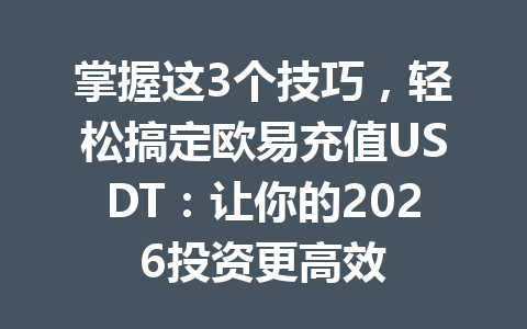 掌握这3个技巧,轻松搞定欧易充值USDT:让你的2026投资更高效 掌握这3个技巧,轻松搞定欧易充值USDT:让你的2026投资更高效