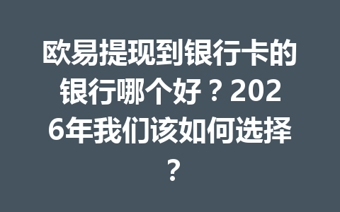 欧易提现到银行卡的银行哪个好?2026年我们该如何选择? 欧易提现到银行卡的银行哪个好?2026年我们该如何选择?