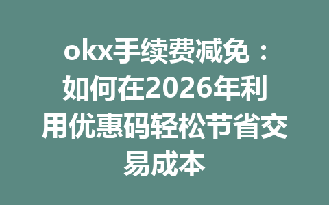 okx手续费减免:如何在2026年利用优惠码轻松节省交易成本 okx手续费减免:如何在2026年利用优惠码轻松节省交易成本