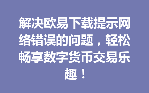 解决欧易下载提示网络错误的问题,轻松畅享数字货币交易乐趣! 解决欧易下载提示网络错误的问题,轻松畅享数字货币交易乐趣!
