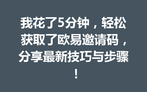 我花了5分钟，轻松获取了欧易邀请码，分享最新技巧与步骤！