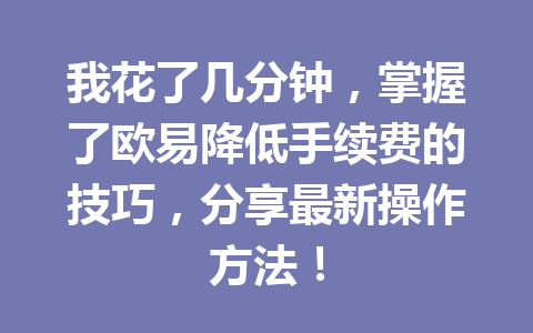 我花了几分钟，掌握了欧易降低手续费的技巧，分享最新操作方法！