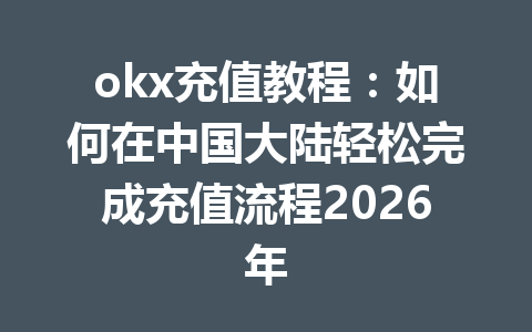 okx充值教程:如何在中国大陆轻松完成充值流程2026年 okx充值教程:如何在中国大陆轻松完成充值流程2026年