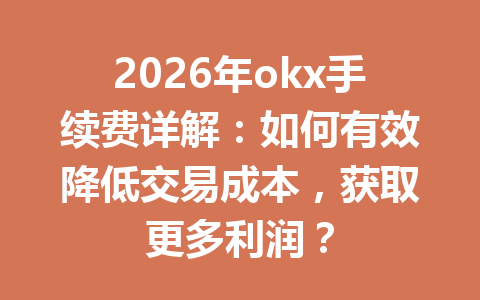 2026年okx手续费详解：如何有效降低交易成本，获取更多利润？