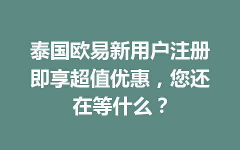 泰国欧易新用户注册即享超值优惠,您还在等什么? 泰国欧易新用户注册即享超值优惠,您还在等什么?