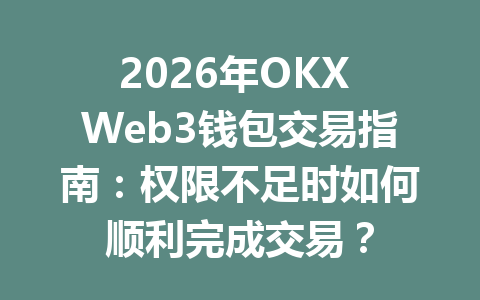 2026年OKX Web3钱包交易指南:权限不足时如何顺利完成交易? 2026年OKX Web3钱包交易指南:权限不足时如何顺利完成交易?