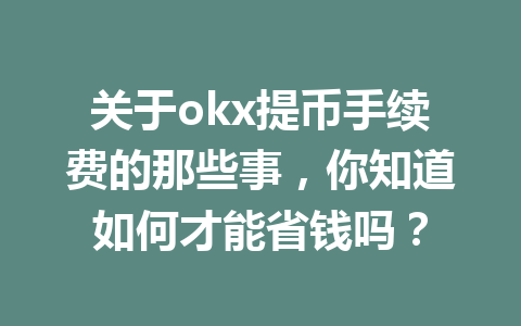 关于okx提币手续费的那些事，你知道如何才能省钱吗？