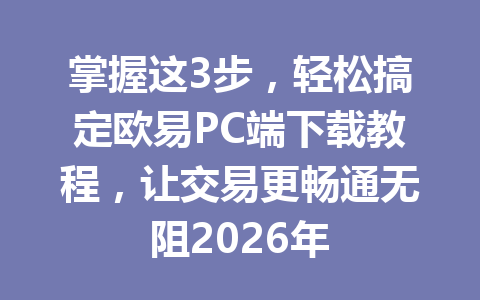 掌握这3步，轻松搞定欧易PC端下载教程，让交易更畅通无阻2026年