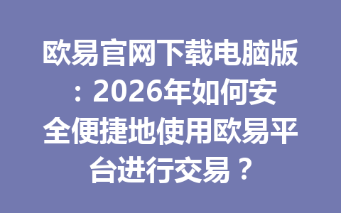 欧易官网下载电脑版：2026年如何安全便捷地使用欧易平台进行交易？