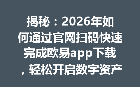 揭秘:2026年如何通过官网扫码快速完成欧易app下载,轻松开启数字资产之旅! 揭秘:2026年如何通过官网扫码快速完成欧易app下载,轻松开启数字资产之旅!