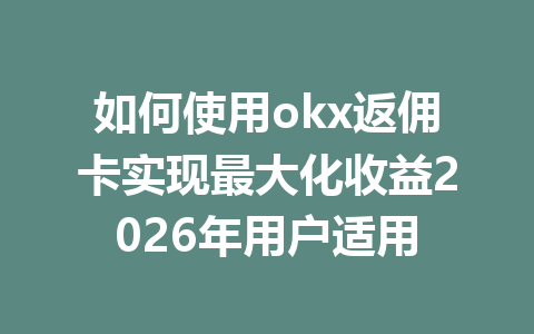 如何使用okx返佣卡实现最大化收益2026年用户适用 如何使用okx返佣卡实现最大化收益2026年用户适用