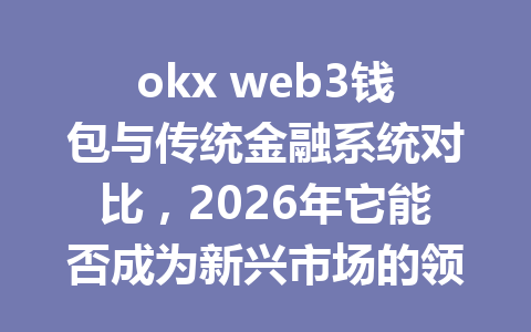 okx web3钱包与传统金融系统对比，2026年它能否成为新兴市场的领导者？