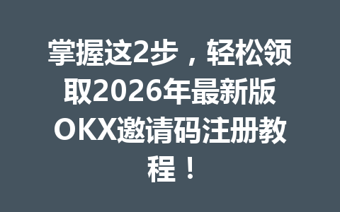 掌握这2步，轻松领取2026年最新版OKX邀请码注册教程！