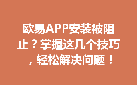 欧易APP安装被阻止？掌握这几个技巧，轻松解决问题！