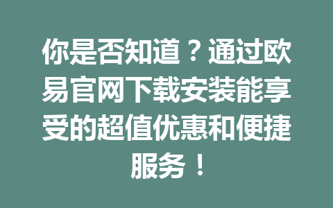 你是否知道?通过欧易官网下载安装能享受的超值优惠和便捷服务! 你是否知道?通过欧易官网下载安装能享受的超值优惠和便捷服务!