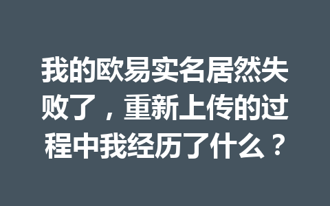 我的欧易实名居然失败了，重新上传的过程中我经历了什么？