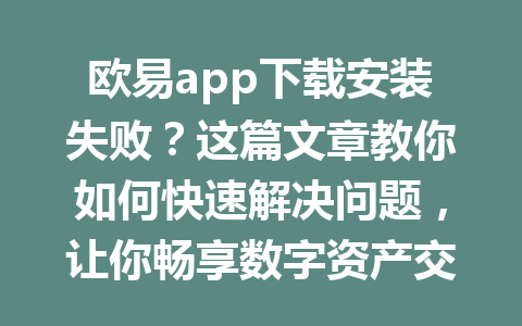 欧易app下载安装失败？这篇文章教你如何快速解决问题，让你畅享数字资产交易！