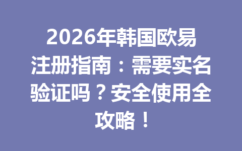 2026年韩国欧易注册指南：需要实名验证吗？安全使用全攻略！