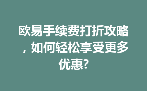 欧易手续费打折攻略，如何轻松享受更多优惠?