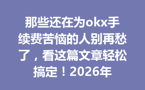 那些还在为okx手续费苦恼的人别再愁了，看这篇文章轻松搞定！2026年
