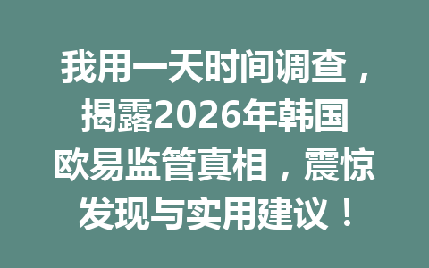 我用一天时间调查，揭露2026年韩国欧易监管真相，震惊发现与实用建议！