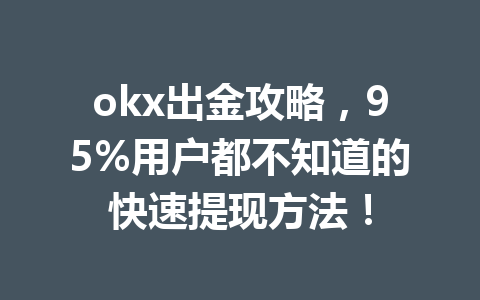 okx出金攻略，95%用户都不知道的快速提现方法！
