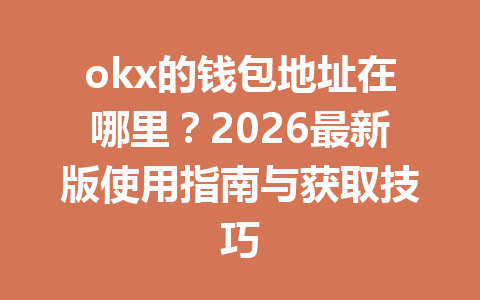 okx的钱包地址在哪里?2026最新版使用指南与获取技巧 okx的钱包地址在哪里?2026最新版使用指南与获取技巧