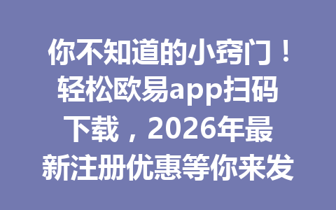 你不知道的小窍门!轻松欧易app扫码下载,2026年最新注册优惠等你来发现! 你不知道的小窍门!轻松欧易app扫码下载,2026年最新注册优惠等你来发现!