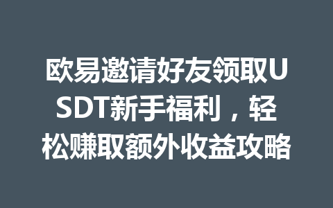 欧易邀请好友领取USDT新手福利,轻松赚取额外收益攻略 欧易邀请好友领取USDT新手福利,轻松赚取额外收益攻略