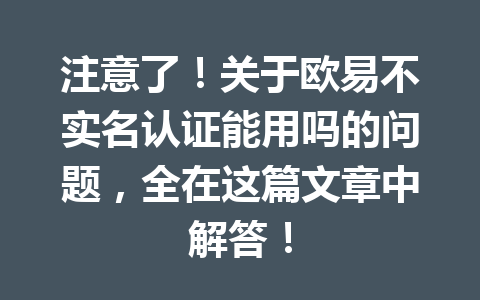 注意了！关于欧易不实名认证能用吗的问题，全在这篇文章中解答！
