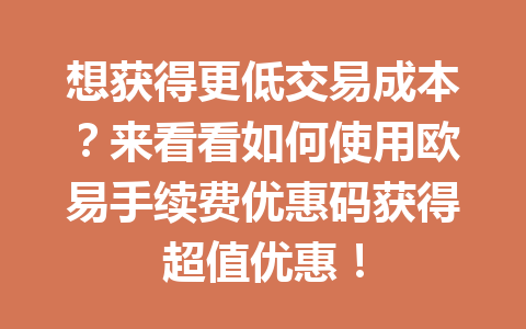 想获得更低交易成本？来看看如何使用欧易手续费优惠码获得超值优惠！