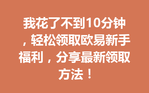 我花了不到10分钟，轻松领取欧易新手福利，分享最新领取方法！