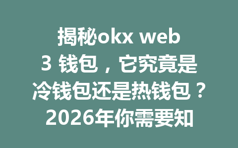 揭秘okx web3 钱包，它究竟是冷钱包还是热钱包？2026年你需要知道的真相！