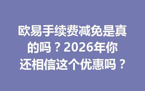 欧易手续费减免是真的吗？2026年你还相信这个优惠吗？