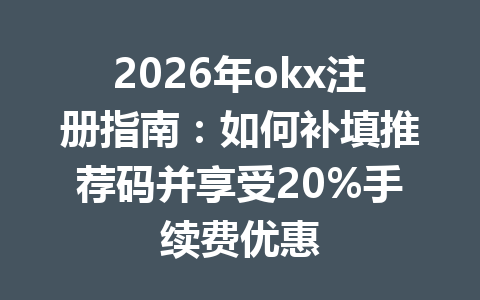2026年okx注册指南：如何补填推荐码并享受20%手续费优惠