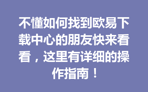 不懂如何找到欧易下载中心的朋友快来看看，这里有详细的操作指南！