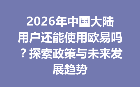 2026年中国大陆用户还能使用欧易吗？探索政策与未来发展趋势