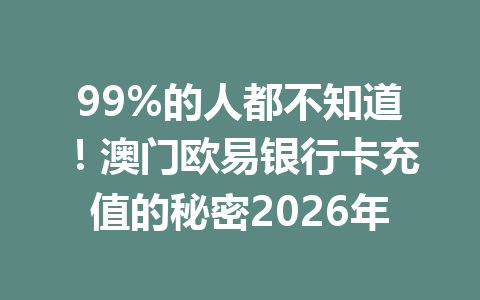 99%的人都不知道!澳门欧易银行卡充值的秘密2026年 99%的人都不知道!澳门欧易银行卡充值的秘密2026年