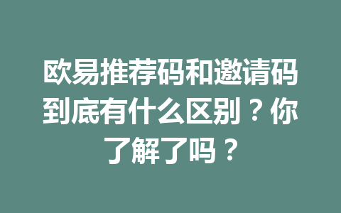 欧易推荐码和邀请码到底有什么区别？你了解了吗？