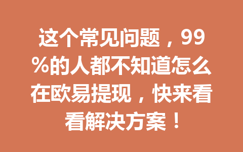 这个常见问题,99%的人都不知道怎么在欧易提现,快来看看解决方案! 这个常见问题,99%的人都不知道怎么在欧易提现,快来看看解决方案!